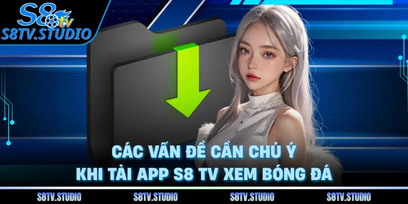 Các vấn đề cần chú ý khi tải app S8 TV xem bóng đá 