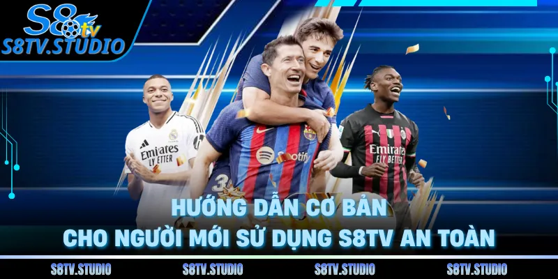 Hướng dẫn cơ bản cho người mới sử dụng S8TV an toàn 