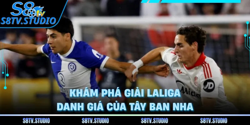 Khám phá giải LaLiga danh giá của Tây Ban Nha 