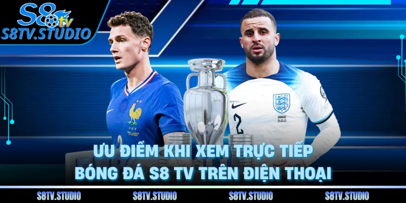 Ưu điểm khi xem trực tiếp bóng đá S8 TV trên điện thoại